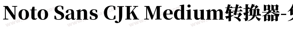 Noto Sans CJK Medium转换器字体转换